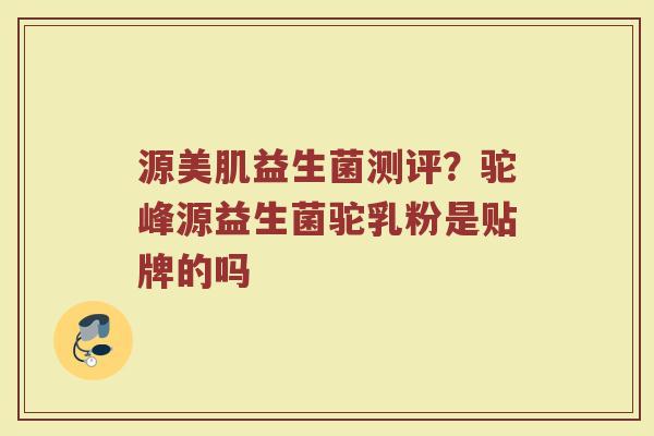 源美肌益生菌测评?驼峰源益生菌驼乳粉是贴牌的吗 源美肌益生菌测评?驼峰源益生菌驼乳粉是贴牌的吗
