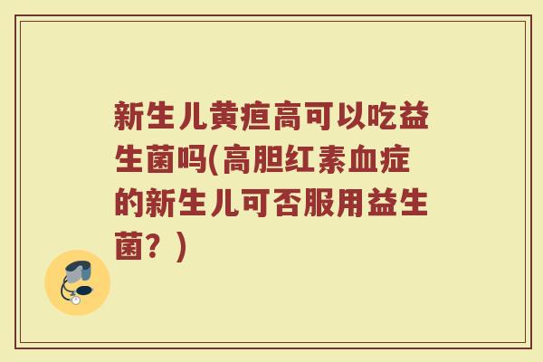 新生儿黄疸高可以吃益生菌吗(高胆红素血症的新生儿可否服用益生菌？)