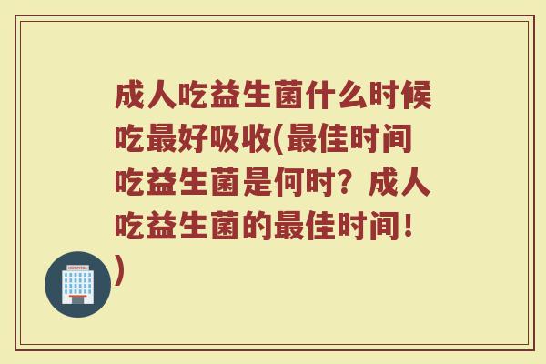 成人吃益生菌什么时候吃最好吸收(最佳时间吃益生菌是何时？成人吃益生菌的最佳时间！)