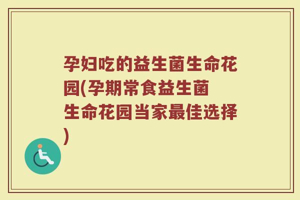 孕妇吃的益生菌生命花园(孕期常食益生菌 生命花园当家最佳选择)