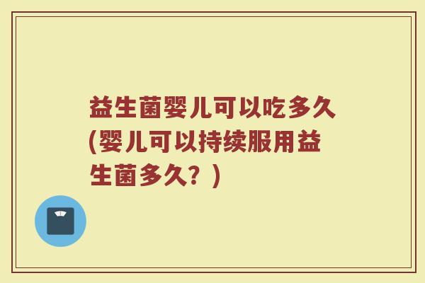 益生菌婴儿可以吃多久(婴儿可以持续服用益生菌多久？)