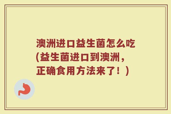 澳洲进口益生菌怎么吃(益生菌进口到澳洲,正确食用方法来了!) 澳洲进口益生菌怎么吃(益生菌进口到澳洲,正确食用方法来了!)