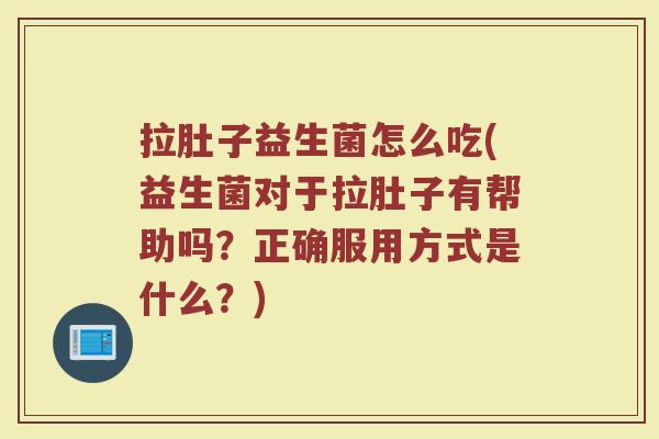 拉肚子益生菌怎么吃(益生菌对于拉肚子有帮助吗?正确服用方式是什么?) 拉肚子益生菌怎么吃(益生菌对于拉肚子有帮助吗?正确服用方式是什么?)