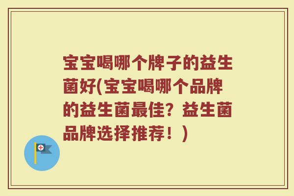 宝宝喝哪个牌子的益生菌好(宝宝喝哪个品牌的益生菌最佳？益生菌品牌选择推荐！)