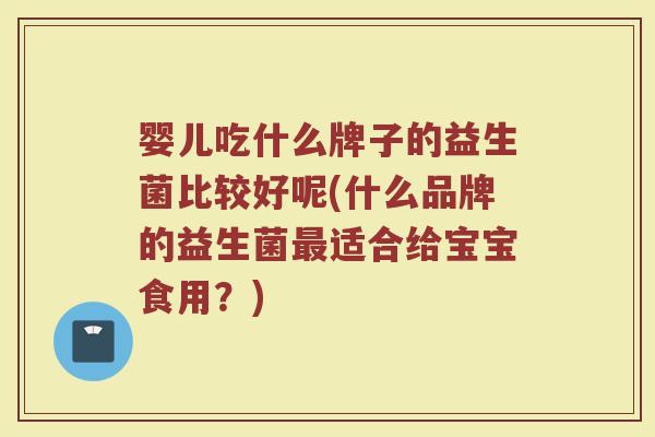 婴儿吃什么牌子的益生菌比较好呢(什么品牌的益生菌最适合给宝宝食用？)