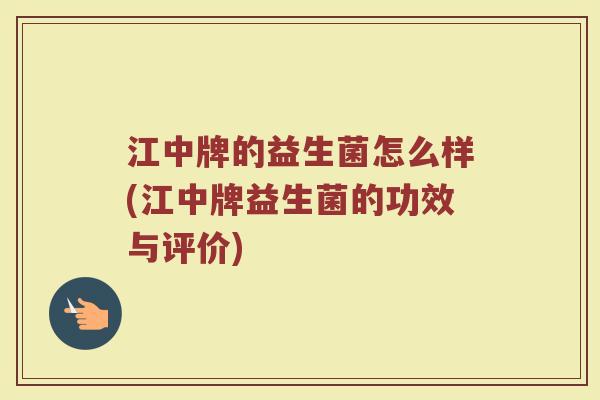 江中牌的益生菌怎么样(江中牌益生菌的功效与评价)