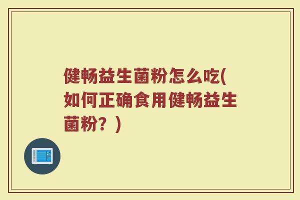 健畅益生菌粉怎么吃(如何正确食用健畅益生菌粉?) 健畅益生菌粉怎么吃(如何正确食用健畅益生菌粉?)