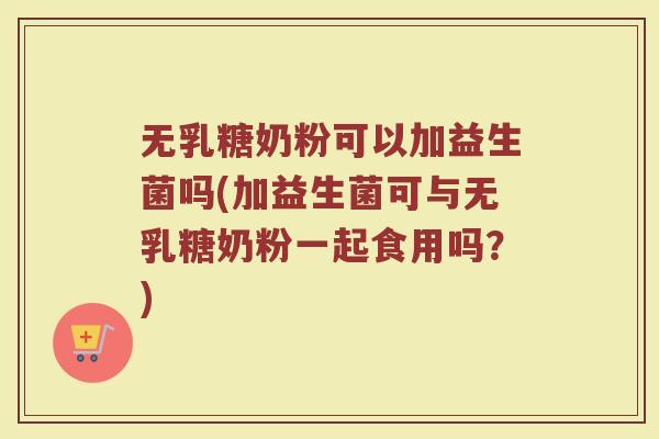 无乳糖奶粉可以加益生菌吗(加益生菌可与无乳糖奶粉一起食用吗？)