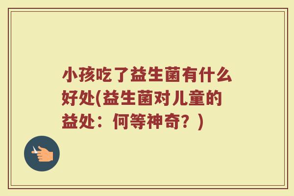 小孩吃了益生菌有什么好处(益生菌对儿童的益处:何等神奇?) 小孩吃了益生菌有什么好处(益生菌对儿童的益处:何等神奇?)