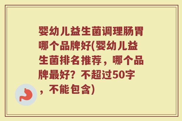 婴幼儿益生菌调理肠胃哪个品牌好(婴幼儿益生菌排名推荐,哪个品牌好?不超过50字,不能包含) 婴幼儿益生菌调理肠胃哪个品牌好(婴幼儿益生菌排名推荐,哪个品牌好?不超过50字,不能包含)