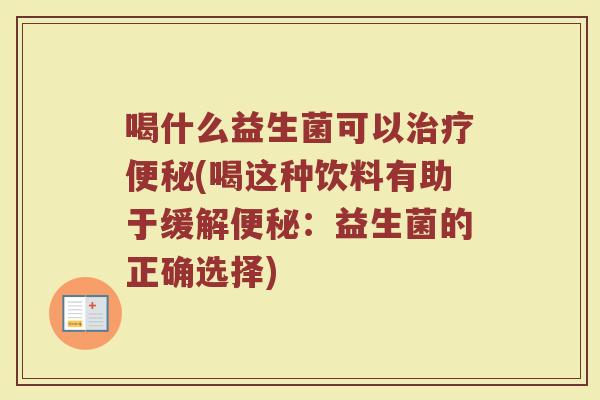 喝什么益生菌可以治疗便秘(喝这种饮料有助于缓解便秘：益生菌的正确选择)