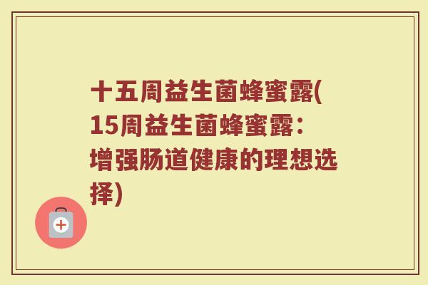 十五周益生菌蜂蜜露(15周益生菌蜂蜜露:增强肠道健康的理想选择) 十五周益生菌蜂蜜露(15周益生菌蜂蜜露:增强肠道健康的理想选择)