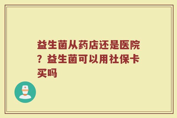益生菌从药店还是医院?益生菌可以用社保卡买吗 益生菌从药店还是医院?益生菌可以用社保卡买吗