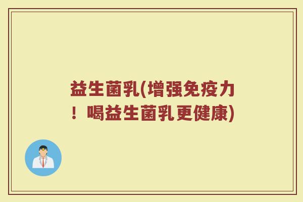 益生菌乳(增强力！喝益生菌乳更健康)