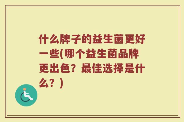 什么牌子的益生菌更好一些(哪个益生菌品牌更出色？最佳选择是什么？)