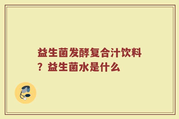益生菌发酵复合汁饮料？益生菌水是什么