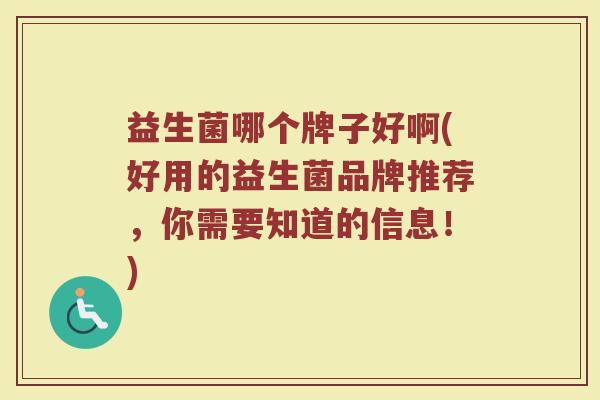 益生菌哪个牌子好啊(好用的益生菌品牌推荐，你需要知道的信息！)