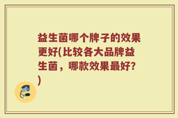 益生菌哪个牌子的效果更好(比较各大品牌益生菌，哪款效果好？)