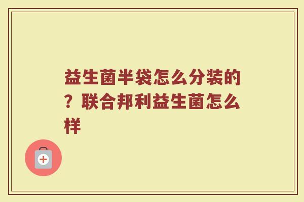 益生菌半袋怎么分装的?联合邦利益生菌怎么样 益生菌半袋怎么分装的?联合邦利益生菌怎么样