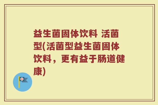 益生菌固体饮料 活菌型(活菌型益生菌固体饮料，更有益于肠道健康)