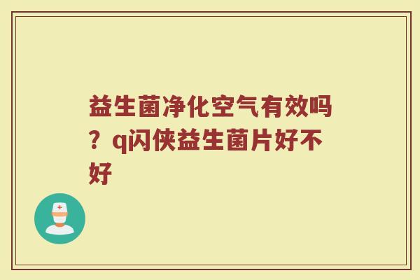 益生菌净化空气有效吗?q闪侠益生菌片好不好 益生菌净化空气有效吗?q闪侠益生菌片好不好