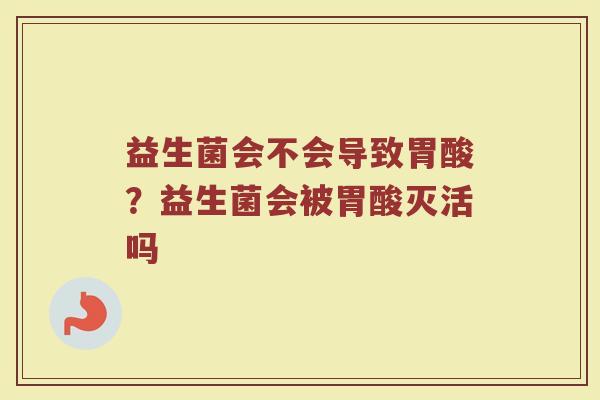 益生菌会不会导致胃酸？益生菌会被胃酸灭活吗