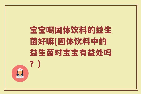 宝宝喝固体饮料的益生菌好嘛(固体饮料中的益生菌对宝宝有益处吗？)