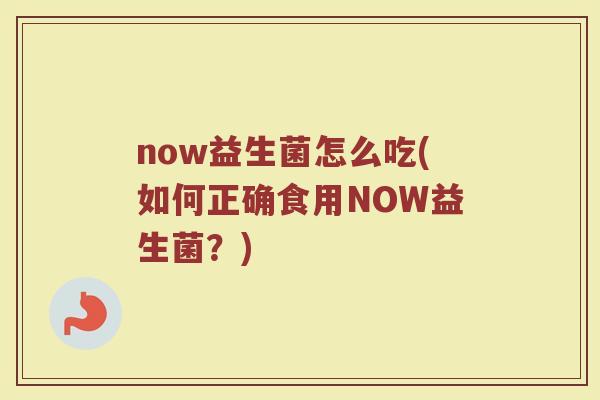 now益生菌怎么吃(如何正确食用NOW益生菌?) now益生菌怎么吃(如何正确食用NOW益生菌?)
