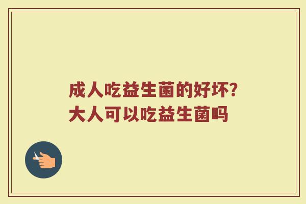 成人吃益生菌的好坏？大人可以吃益生菌吗