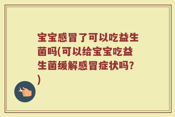 宝宝感冒了可以吃益生菌吗(可以给宝宝吃益生菌缓解感冒症状吗？)