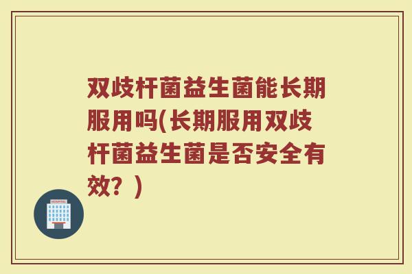 双歧杆菌益生菌能长期服用吗(长期服用双歧杆菌益生菌是否安全有效？)