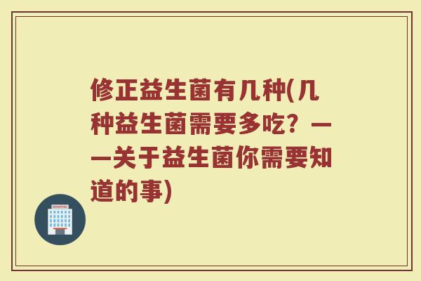 修正益生菌有几种(几种益生菌需要多吃？——关于益生菌你需要知道的事)