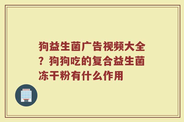 狗益生菌广告视频大全?狗狗吃的复合益生菌冻干粉有什么作用 狗益生菌广告视频大全?狗狗吃的复合益生菌冻干粉有什么作用