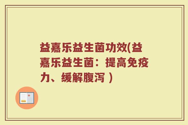 益嘉乐益生菌功效(益嘉乐益生菌：提高免疫力、缓解腹泻 )