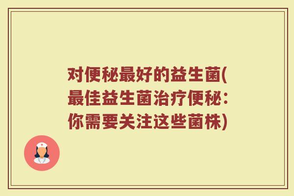 对便秘最好的益生菌(最佳益生菌治疗便秘：你需要关注这些菌株)