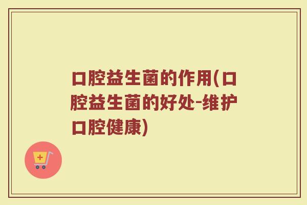 口腔益生菌的作用(口腔益生菌的好处-维护口腔健康)