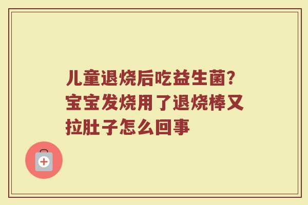 儿童退烧后吃益生菌?宝宝发烧用了退烧棒又拉肚子怎么回事 儿童退烧后吃益生菌?宝宝发烧用了退烧棒又拉肚子怎么回事