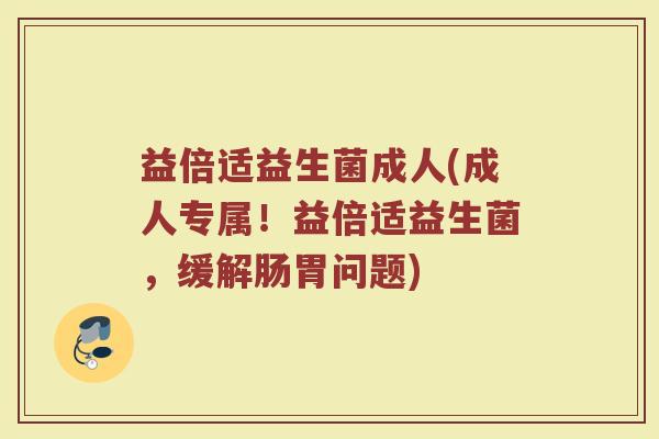 益倍适益生菌成人(成人专属！益倍适益生菌，缓解肠胃问题)