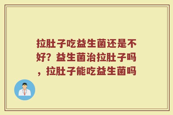 拉肚子吃益生菌还是不好?益生菌拉肚子吗,拉肚子能吃益生菌吗 拉肚子吃益生菌还是不好?益生菌拉肚子吗,拉肚子能吃益生菌吗