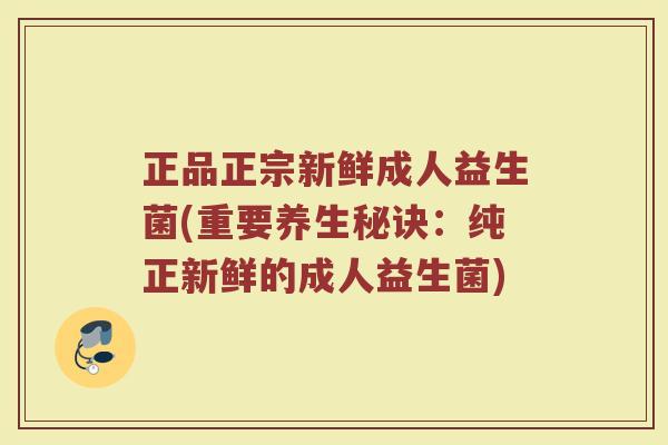 正品正宗新鲜成人益生菌(重要养生秘诀：纯正新鲜的成人益生菌)