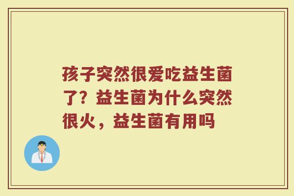 孩子突然很爱吃益生菌了?益生菌为什么突然很火,益生菌有用吗 孩子突然很爱吃益生菌了?益生菌为什么突然很火,益生菌有用吗