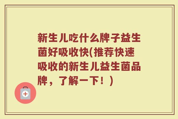 新生儿吃什么牌子益生菌好吸收快(推荐快速吸收的新生儿益生菌品牌，了解一下！)