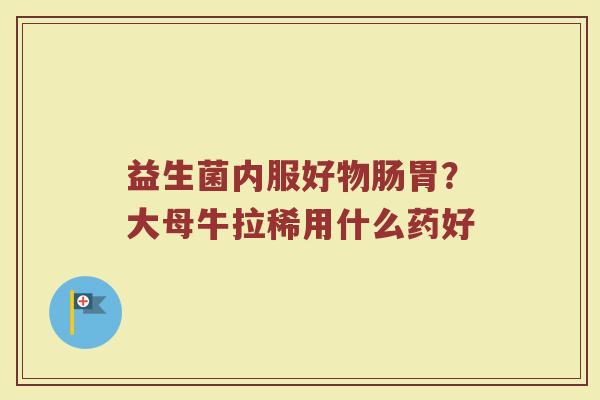 益生菌内服好物肠胃？大母牛拉稀用什么药好