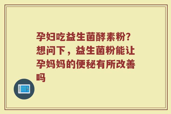 孕妇吃益生菌酵素粉?想问下,益生菌粉能让孕妈妈的有所改善吗 孕妇吃益生菌酵素粉?想问下,益生菌粉能让孕妈妈的有所改善吗