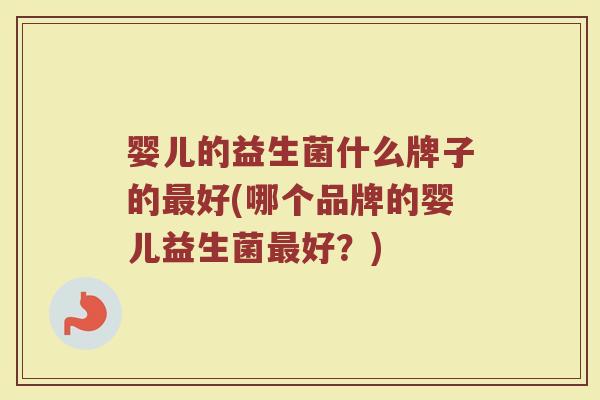 婴儿的益生菌什么牌子的好(哪个品牌的婴儿益生菌好?) 婴儿的益生菌什么牌子的好(哪个品牌的婴儿益生菌好?)