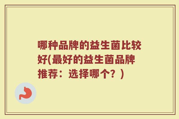 哪种品牌的益生菌比较好(最好的益生菌品牌推荐：选择哪个？)