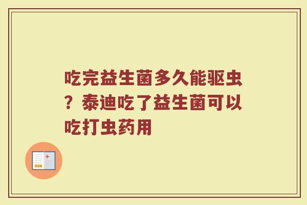吃完益生菌多久能驱虫？泰迪吃了益生菌可以吃打虫药用