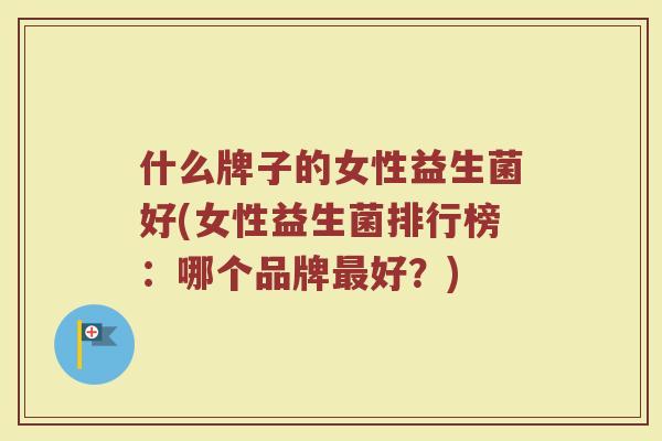 什么牌子的女性益生菌好(女性益生菌排行榜：哪个品牌最好？)