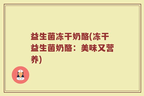 益生菌冻干奶酪(冻干益生菌奶酪：美味又营养)