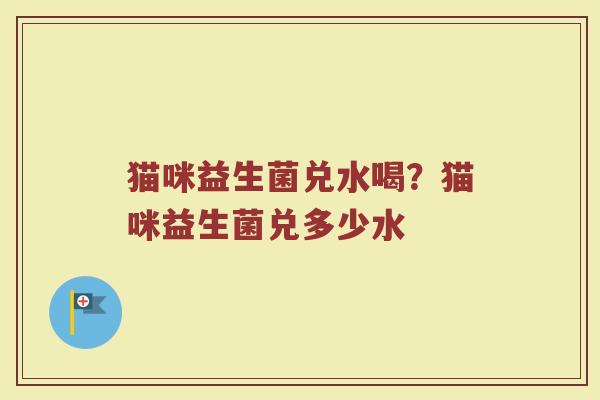 猫咪益生菌兑水喝？猫咪益生菌兑多少水